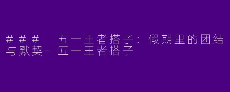 ### 五一王者搭子:假期里的团结与默契