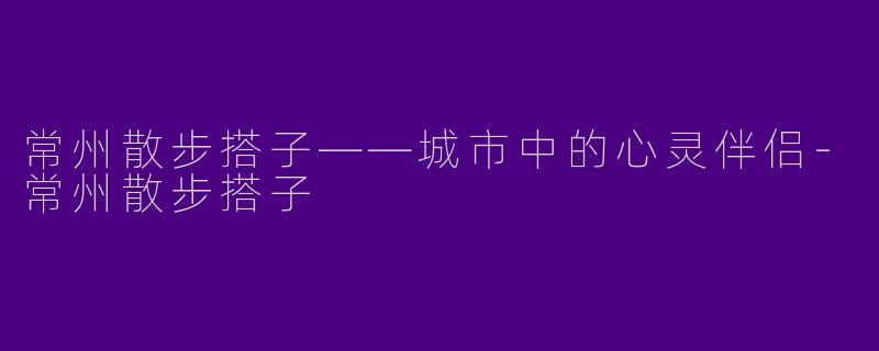 常州散步搭子——城市中的心灵伴侣