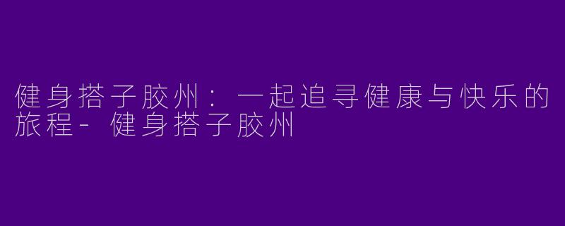 健身搭子胶州：一起追寻健康与快乐的旅程-健身搭子胶州