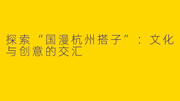 探索“国漫杭州搭子”：文化与创意的交汇