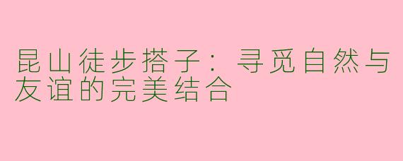 昆山徒步搭子：寻觅自然与友谊的完美结合