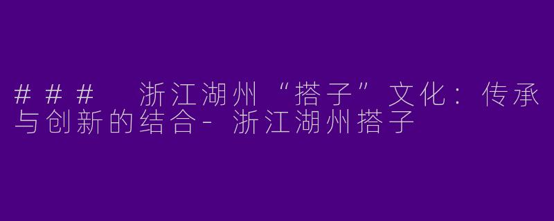 ### 浙江湖州“搭子”文化：传承与创新的结合-浙江湖州搭子