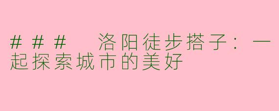 ### 洛阳徒步搭子：一起探索城市的美好