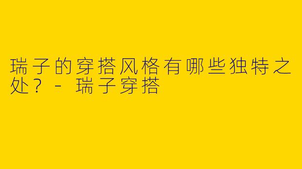 瑞子的穿搭风格有哪些独特之处?