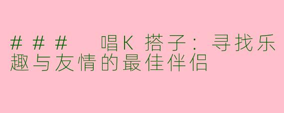 ### 唱K搭子：寻找乐趣与友情的最佳伴侣