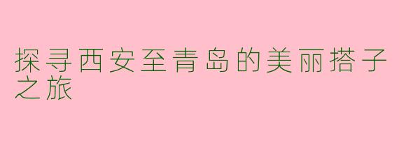 探寻西安至青岛的美丽搭子之旅