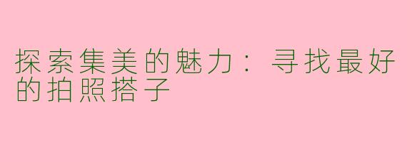 探索集美的魅力：寻找最好的拍照搭子