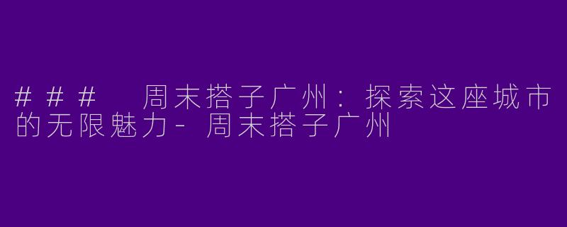 ### 周末搭子广州：探索这座城市的无限魅力-周末搭子广州