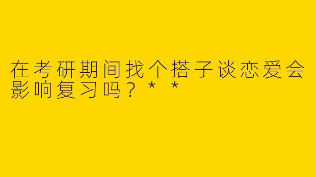 在考研期间找个搭子谈恋爱会影响复习吗?**