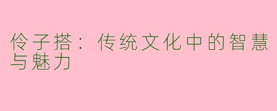 伶子搭:传统文化中的智慧与魅力