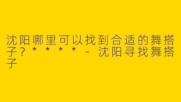 沈阳哪里可以找到合适的舞搭子？****