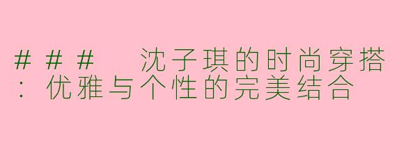 ### 沈子琪的时尚穿搭：优雅与个性的完美结合