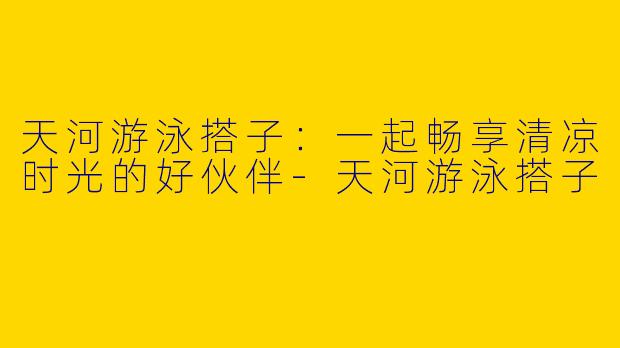 天河游泳搭子：一起畅享清凉时光的好伙伴-天河游泳搭子