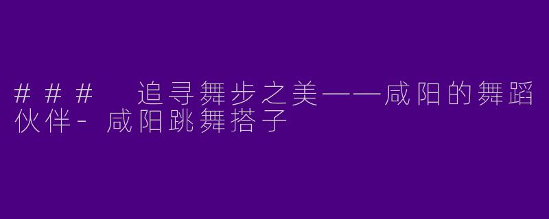 ### 追寻舞步之美——咸阳的舞蹈伙伴-咸阳跳舞搭子