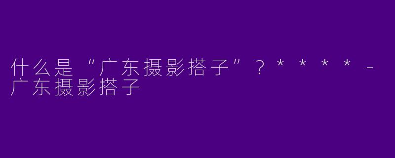 什么是“广东摄影搭子”？****