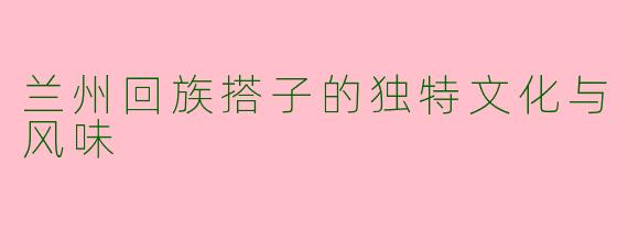 兰州回族搭子的独特文化与风味