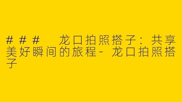 ### 龙口拍照搭子：共享美好瞬间的旅程-龙口拍照搭子