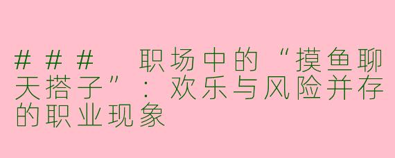 ### 职场中的“摸鱼聊天搭子”：欢乐与风险并存的职业现象