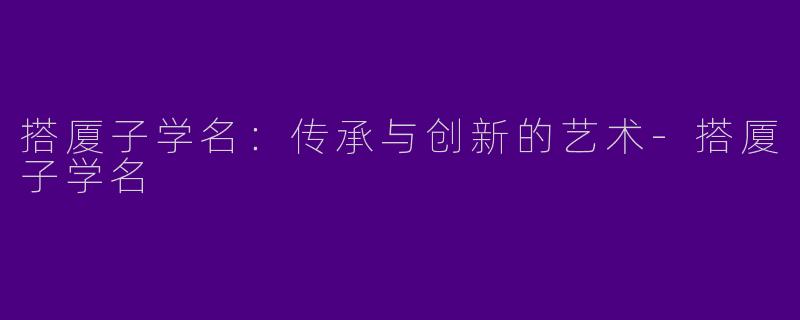 搭厦子学名：传承与创新的艺术-搭厦子学名
