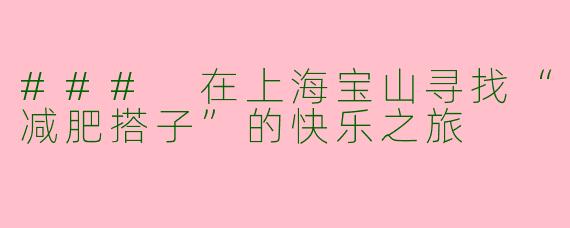 ### 在上海宝山寻找“减肥搭子”的快乐之旅