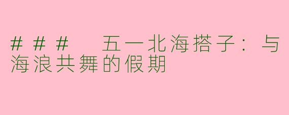 ### 五一北海搭子：与海浪共舞的假期