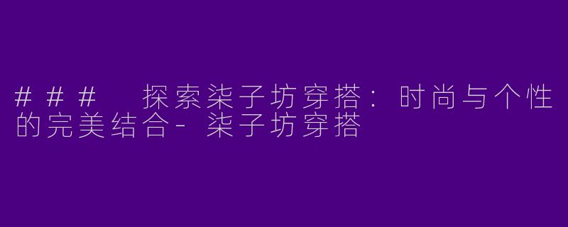### 探索柒子坊穿搭：时尚与个性的完美结合-柒子坊穿搭