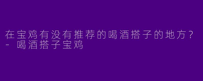 在宝鸡有没有推荐的喝酒搭子的地方?