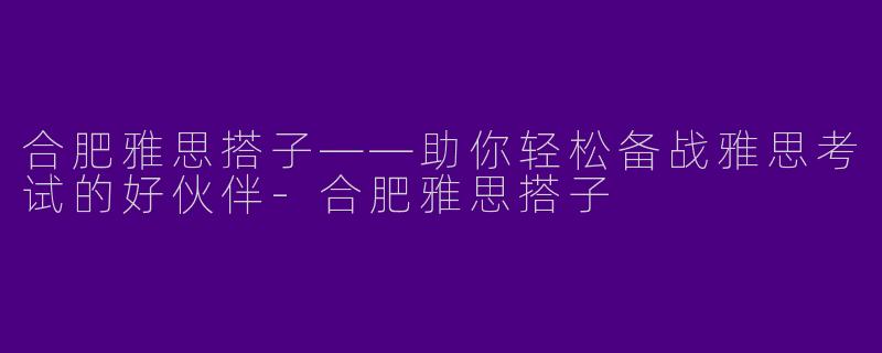 合肥雅思搭子——助你轻松备战雅思考试的好伙伴