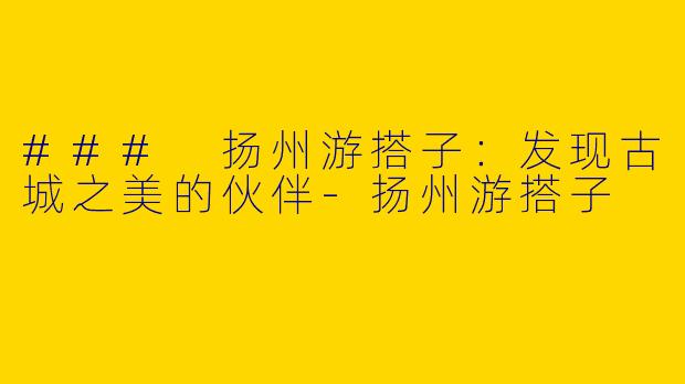 ### 扬州游搭子：发现古城之美的伙伴