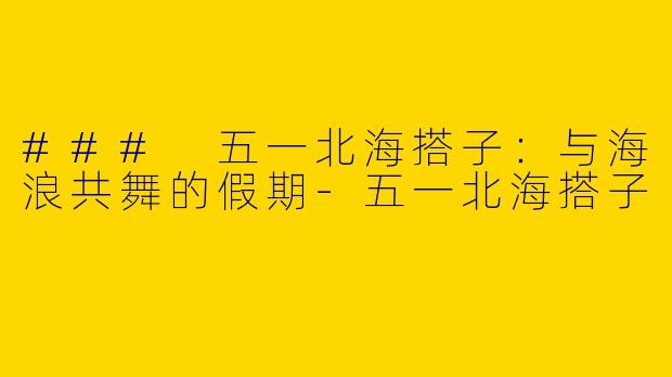 ### 五一北海搭子：与海浪共舞的假期-五一北海搭子