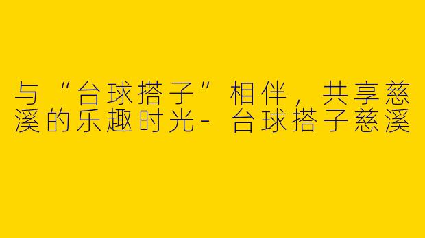 与“台球搭子”相伴，共享慈溪的乐趣时光-台球搭子慈溪