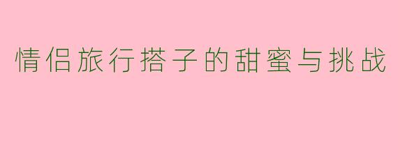 情侣旅行搭子的甜蜜与挑战