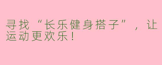 寻找“长乐健身搭子”，让运动更欢乐！