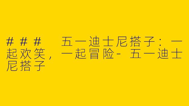 ### 五一迪士尼搭子：一起欢笑，一起冒险-五一迪士尼搭子