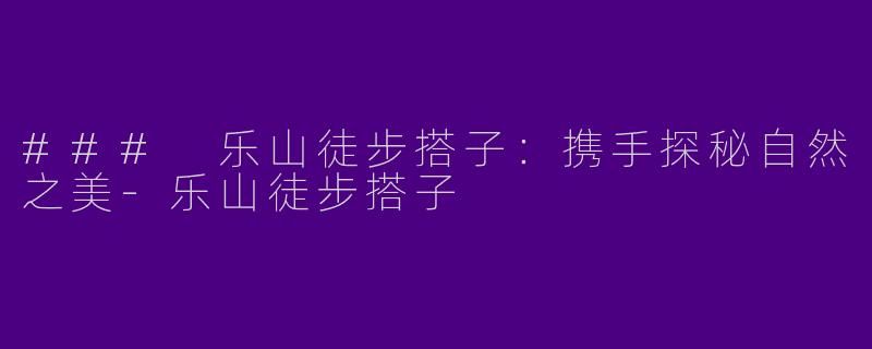 ### 乐山徒步搭子：携手探秘自然之美-乐山徒步搭子