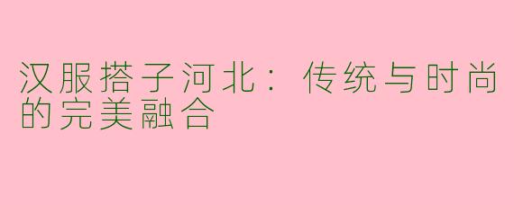 汉服搭子河北：传统与时尚的完美融合
