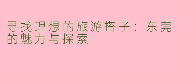 寻找理想的旅游搭子：东莞的魅力与探索