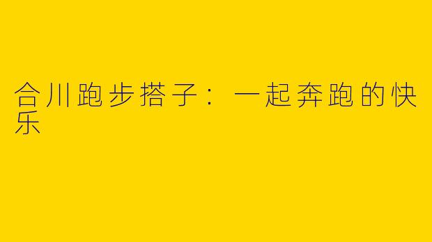 合川跑步搭子：一起奔跑的快乐