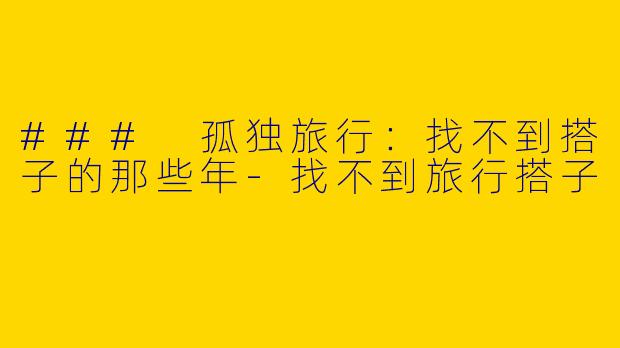 ### 孤独旅行:找不到搭子的那些年