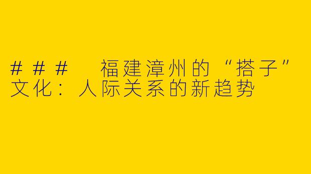 ### 福建漳州的“搭子”文化:人际关系的新趋势
