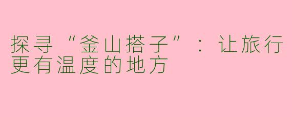 探寻“釜山搭子”：让旅行更有温度的地方