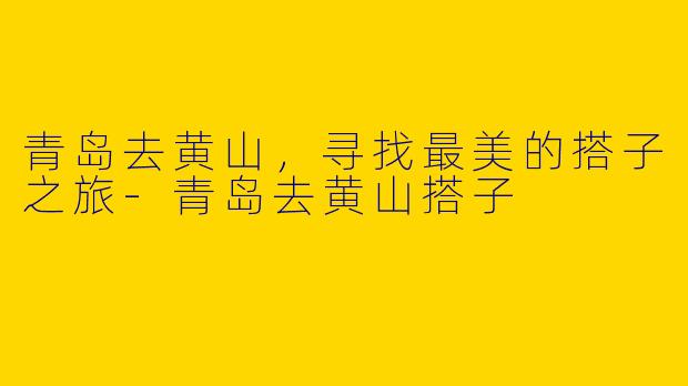 青岛去黄山,寻找最美的搭子之旅