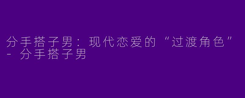 分手搭子男:现代恋爱的“过渡角色”