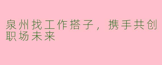 泉州找工作搭子，携手共创职场未来