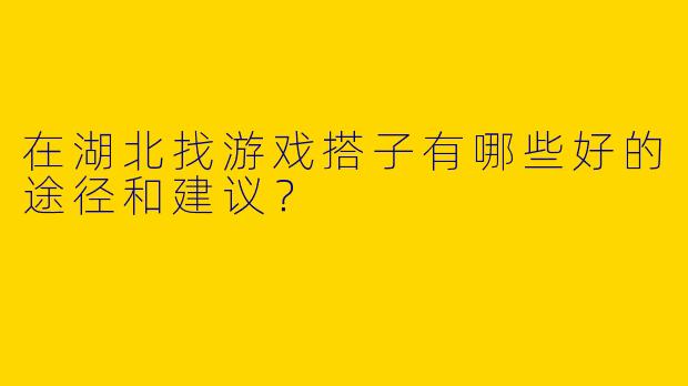 在湖北找游戏搭子有哪些好的途径和建议？