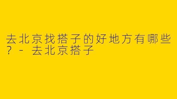 去北京找搭子的好地方有哪些？