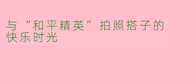 与“和平精英”拍照搭子的快乐时光