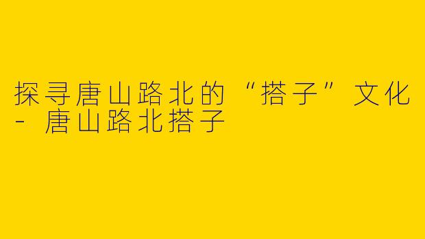 探寻唐山路北的“搭子”文化-唐山路北搭子