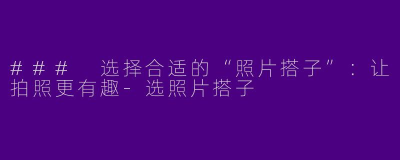 ### 选择合适的“照片搭子”：让拍照更有趣-选照片搭子