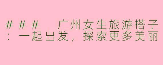 ### 广州女生旅游搭子：一起出发，探索更多美丽
